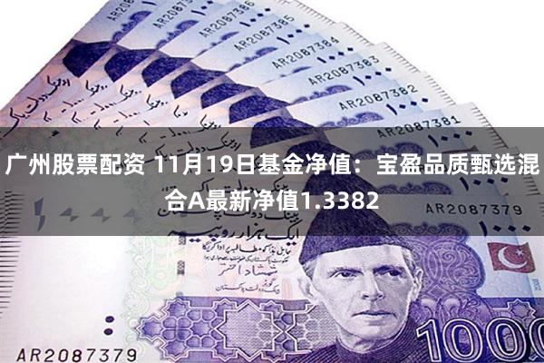 广州股票配资 11月19日基金净值：宝盈品质甄选混合A最新净值1.3382