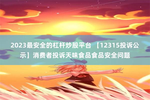 2023最安全的杠杆炒股平台 【12315投诉公示】消费者投诉天味食品食品安全问题