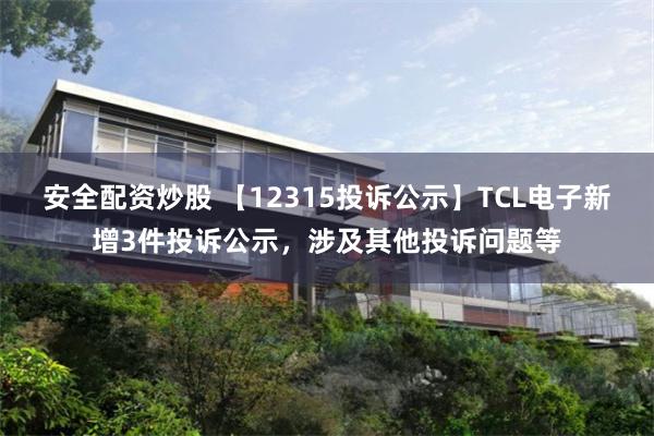 安全配资炒股 【12315投诉公示】TCL电子新增3件投诉公示，涉及其他投诉问题等