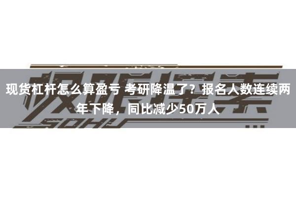 现货杠杆怎么算盈亏 考研降温了？报名人数连续两年下降，同比减少50万人