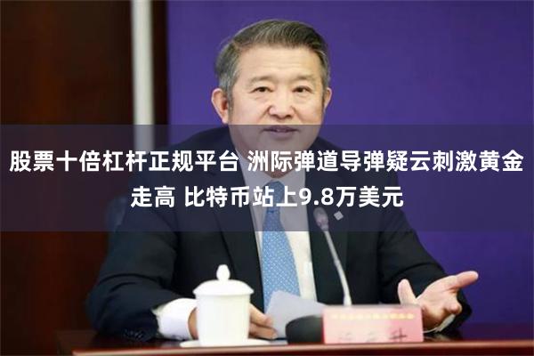 股票十倍杠杆正规平台 洲际弹道导弹疑云刺激黄金走高 比特币站上9.8万美元