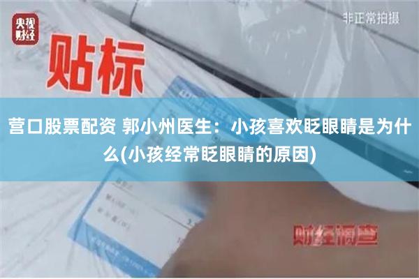 营口股票配资 郭小州医生：小孩喜欢眨眼睛是为什么(小孩经常眨眼睛的原因)