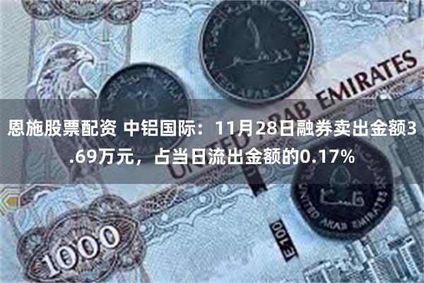 恩施股票配资 中铝国际：11月28日融券卖出金额3.69万元，占当日流出金额的0.17%