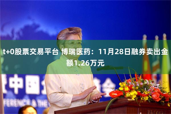 t+0股票交易平台 博瑞医药：11月28日融券卖出金额1.26万元