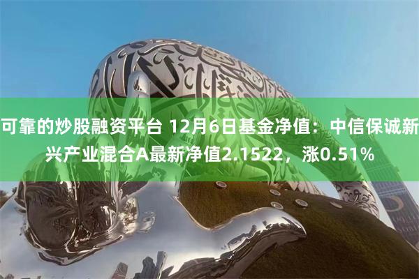 可靠的炒股融资平台 12月6日基金净值：中信保诚新兴产业混合A最新净值2.1522，涨0.51%