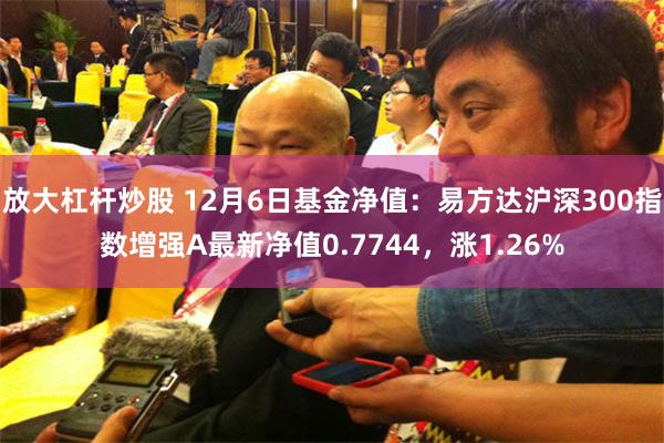 放大杠杆炒股 12月6日基金净值：易方达沪深300指数增强A最新净值0.7744，涨1.26%