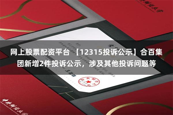 网上股票配资平台 【12315投诉公示】合百集团新增2件投诉公示，涉及其他投诉问题等