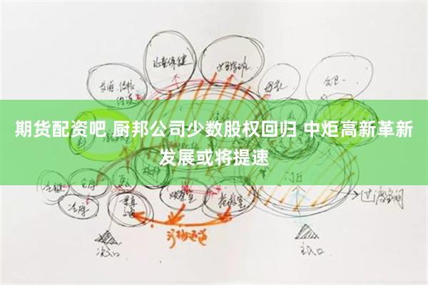 期货配资吧 厨邦公司少数股权回归 中炬高新革新发展或将提速