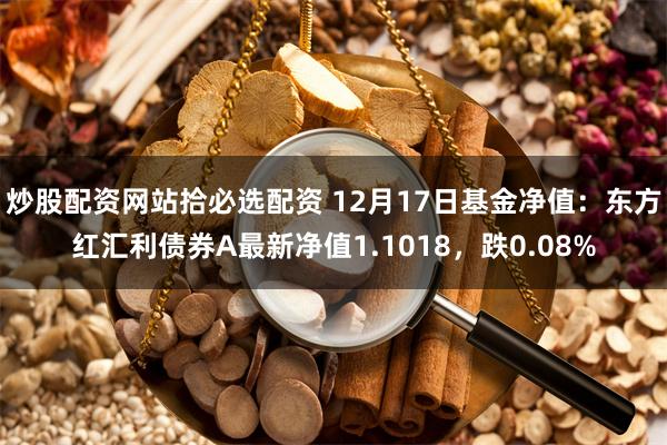 炒股配资网站拾必选配资 12月17日基金净值：东方红汇利债券A最新净值1.1018，跌0.08%