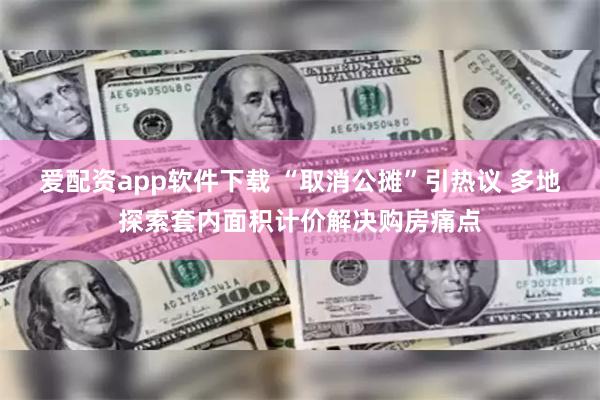 爱配资app软件下载 “取消公摊”引热议 多地探索套内面积计价解决购房痛点