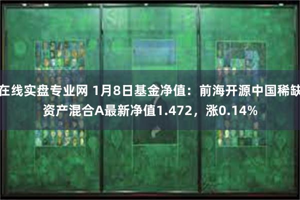 在线实盘专业网 1月8日基金净值：前海开源中国稀缺资产混合A最新净值1.472，涨0.14%