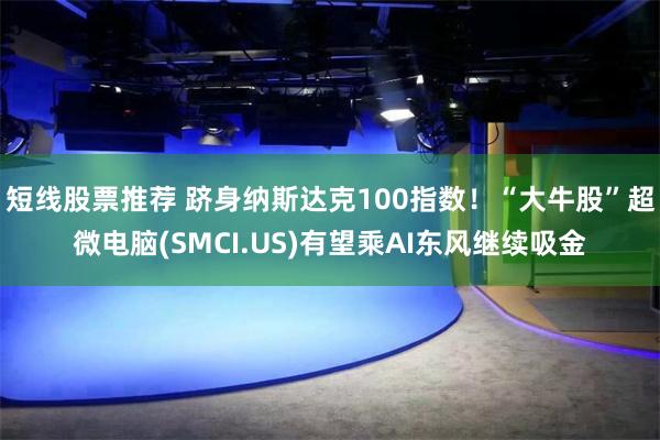 短线股票推荐 跻身纳斯达克100指数！“大牛股”超微电脑(SMCI.US)有望乘AI东风继续吸金