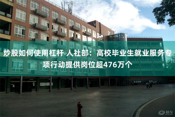 炒股如何使用杠杆 人社部：高校毕业生就业服务专项行动提供岗位超476万个