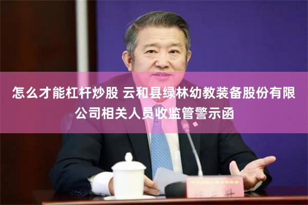 怎么才能杠杆炒股 云和县绿林幼教装备股份有限公司相关人员收监管警示函