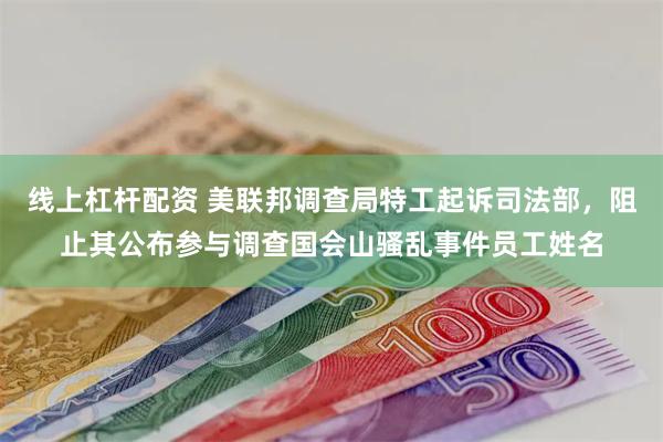 线上杠杆配资 美联邦调查局特工起诉司法部，阻止其公布参与调查国会山骚乱事件员工姓名