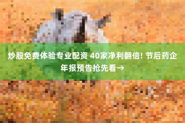 炒股免费体验专业配资 40家净利翻倍! 节后药企年报预告抢先看→