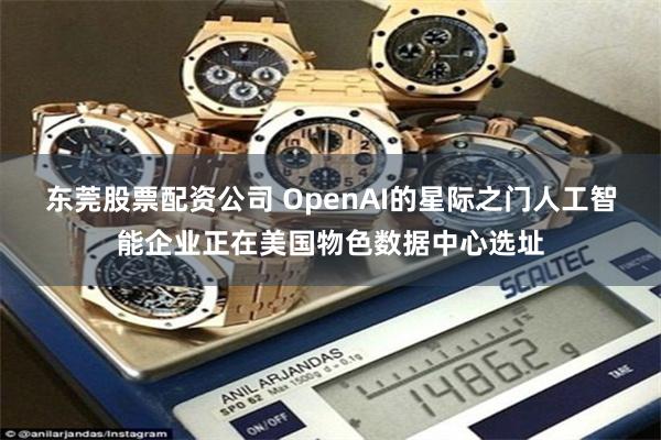 东莞股票配资公司 OpenAI的星际之门人工智能企业正在美国物色数据中心选址