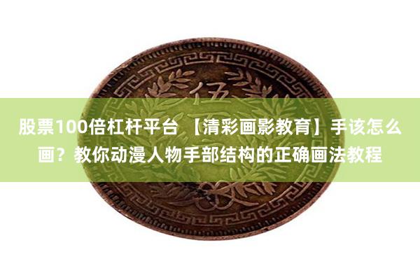 股票100倍杠杆平台 【清彩画影教育】手该怎么画？教你动漫人物手部结构的正确画法教程