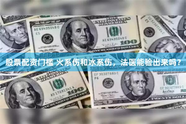 股票配资门槛 火系伤和冰系伤，法医能验出来吗？