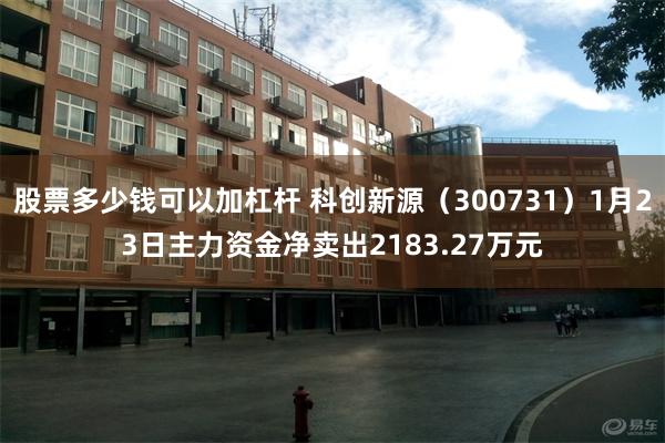 股票多少钱可以加杠杆 科创新源（300731）1月23日主力资金净卖出2183.27万元