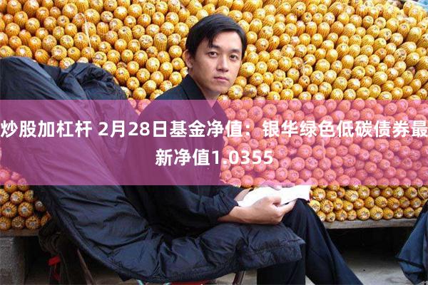 炒股加杠杆 2月28日基金净值：银华绿色低碳债券最新净值1.0355