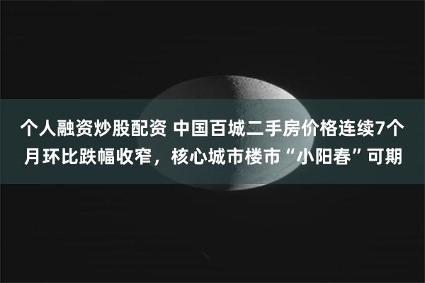 个人融资炒股配资 中国百城二手房价格连续7个月环比跌幅收窄，核心城市楼市“小阳春”可期