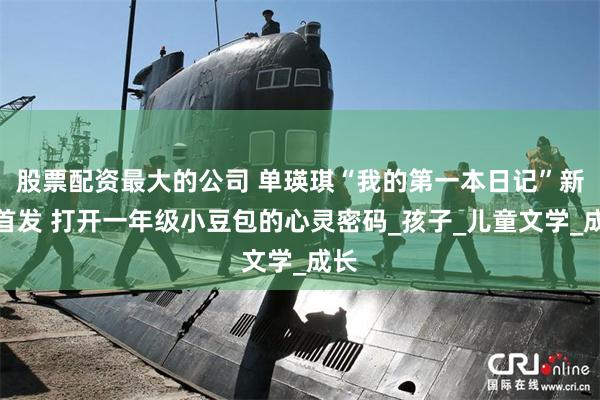 股票配资最大的公司 单瑛琪“我的第一本日记”新版首发 打开一年级小豆包的心灵密码_孩子_儿童文学_成长