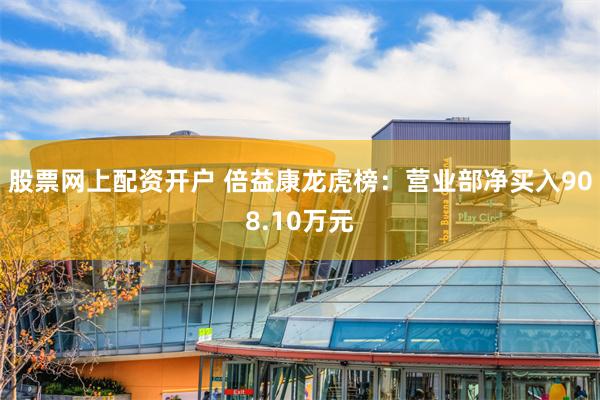股票网上配资开户 倍益康龙虎榜：营业部净买入908.10万元