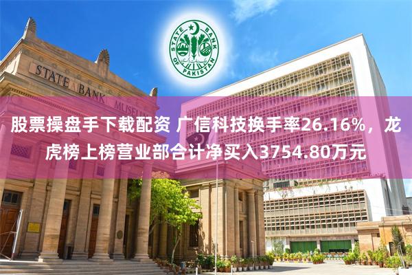 股票操盘手下载配资 广信科技换手率26.16%，龙虎榜上榜营业部合计净买入3754.80万元