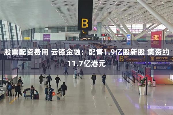 股票配资费用 云锋金融：配售1.9亿股新股 集资约11.7亿港元