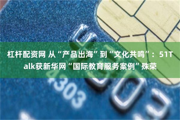 杠杆配资网 从“产品出海”到“文化共鸣”：51Talk获新华网“国际教育服务案例”殊荣
