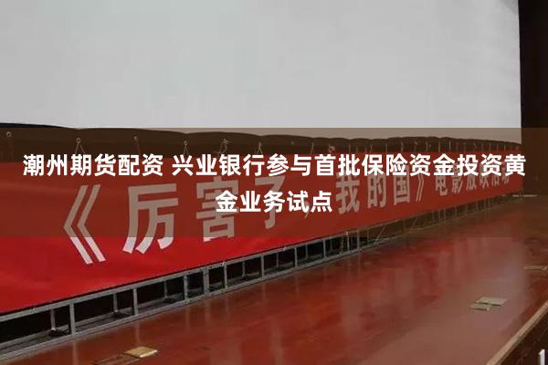 潮州期货配资 兴业银行参与首批保险资金投资黄金业务试点
