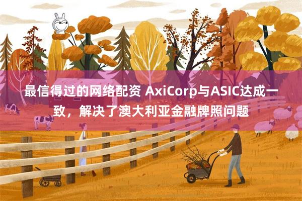 最信得过的网络配资 AxiCorp与ASIC达成一致,解决了澳大利亚金融牌照问题